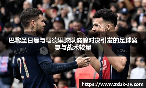 巴黎圣日曼与马德里球队巅峰对决引发的足球盛宴与战术较量
