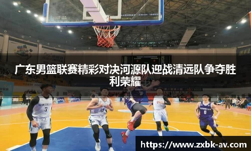 广东男篮联赛精彩对决河源队迎战清远队争夺胜利荣耀