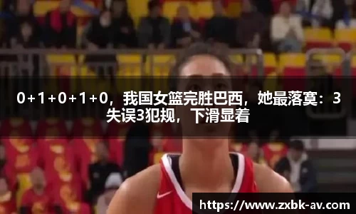 0+1+0+1+0，我国女篮完胜巴西，她最落寞：3失误3犯规，下滑显着