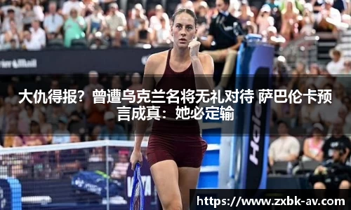 大仇得报？曾遭乌克兰名将无礼对待 萨巴伦卡预言成真：她必定输