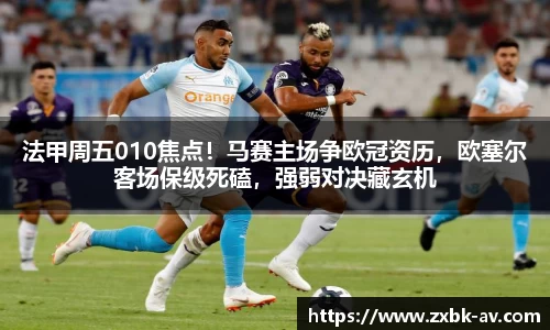 法甲周五010焦点！马赛主场争欧冠资历，欧塞尔客场保级死磕，强弱对决藏玄机