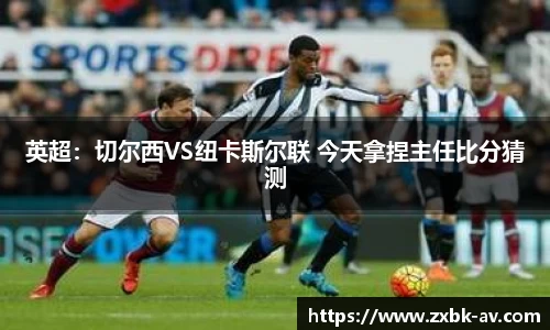 英超：切尔西VS纽卡斯尔联 今天拿捏主任比分猜测